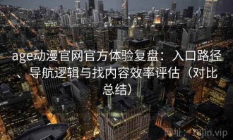 age动漫官网官方体验复盘：入口路径、导航逻辑与找内容效率评估（对比总结）