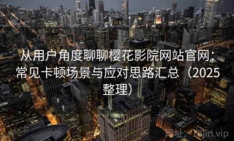 从用户角度聊聊樱花影院网站官网：常见卡顿场景与应对思路汇总（2025整理）