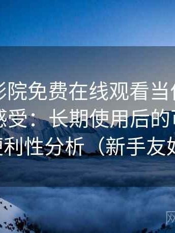 把星辰影院免费在线观看当作日常工具后的感受：长期使用后的可靠性与便利性分析（新手友好）