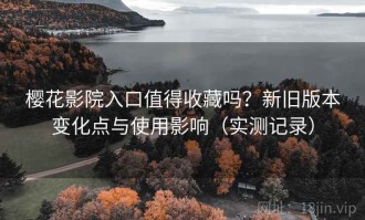 樱花影院入口值得收藏吗？新旧版本变化点与使用影响（实测记录）