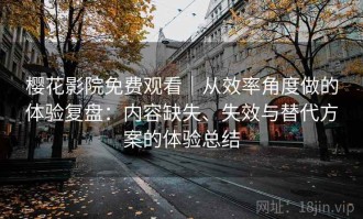 樱花影院免费观看｜从效率角度做的体验复盘：内容缺失、失效与替代方案的体验总结