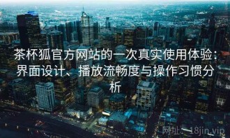 茶杯狐官方网站的一次真实使用体验：界面设计、播放流畅度与操作习惯分析