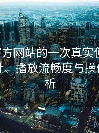 茶杯狐官方网站的一次真实使用体验：界面设计、播放流畅度与操作习惯分析