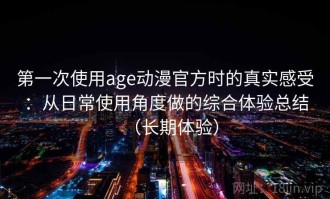 第一次使用age动漫官方时的真实感受：从日常使用角度做的综合体验总结（长期体验）