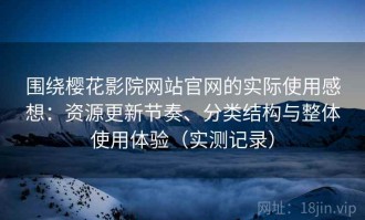 围绕樱花影院网站官网的实际使用感想：资源更新节奏、分类结构与整体使用体验（实测记录）