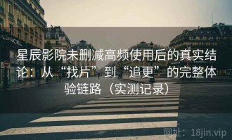 星辰影院未删减高频使用后的真实结论：从“找片”到“追更”的完整体验链路（实测记录）