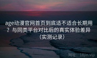 age动漫官网首页到底适不适合长期用？与同类平台对比后的真实体验差异（实测记录）
