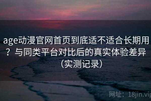age动漫官网首页到底适不适合长期用？与同类平台对比后的真实体验差异（实测记录）