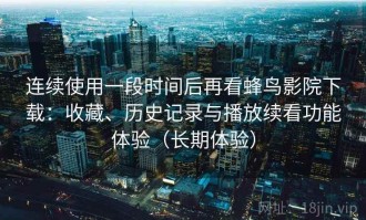 连续使用一段时间后再看蜂鸟影院下载：收藏、历史记录与播放续看功能体验（长期体验）