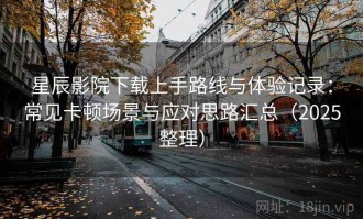 星辰影院下载上手路线与体验记录：常见卡顿场景与应对思路汇总（2025整理）