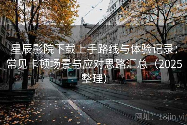 星辰影院下载上手路线与体验记录：常见卡顿场景与应对思路汇总（2025整理）