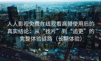 人人影视免费在线观看高频使用后的真实结论：从“找片”到“追更”的完整体验链路（长期体验）