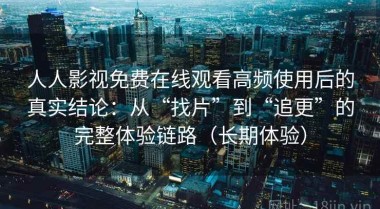 人人影视免费在线观看高频使用后的真实结论：从“找片”到“追更”的完整体验链路（长期体验）