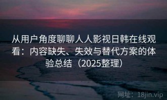 从用户角度聊聊人人影视日韩在线观看：内容缺失、失效与替代方案的体验总结（2025整理）
