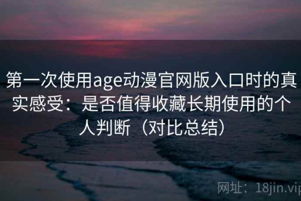 第一次使用age动漫官网版入口时的真实感受：是否值得收藏长期使用的个人判断（对比总结）