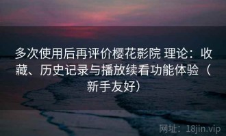 多次使用后再评价樱花影院 理论：收藏、历史记录与播放续看功能体验（新手友好）