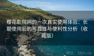 樱花影院网的一次真实使用体验：长期使用后的可靠性与便利性分析（收藏版）