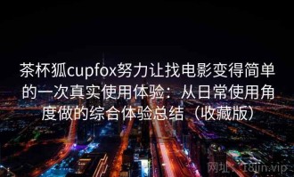 茶杯狐cupfox努力让找电影变得简单的一次真实使用体验：从日常使用角度做的综合体验总结（收藏版）