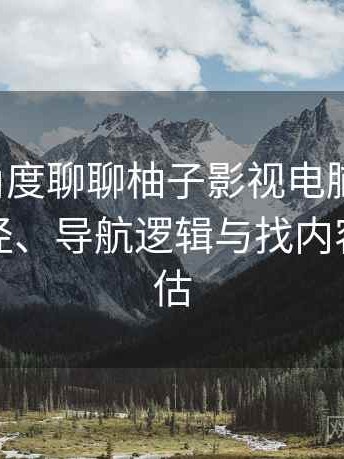 从用户角度聊聊柚子影视电脑版下载：入口路径、导航逻辑与找内容效率评估