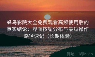 蜂鸟影院大全免费观看高频使用后的真实结论：界面按钮分布与最短操作路径速记（长期体验）
