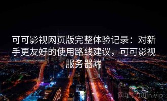 可可影视网页版完整体验记录：对新手更友好的使用路线建议，可可影视服务器端