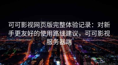可可影视网页版完整体验记录：对新手更友好的使用路线建议，可可影视服务器端
