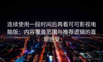 连续使用一段时间后再看可可影视电脑版：内容覆盖范围与推荐逻辑的直观感受