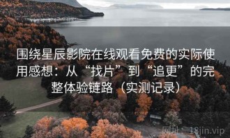 围绕星辰影院在线观看免费的实际使用感想：从“找片”到“追更”的完整体验链路（实测记录）