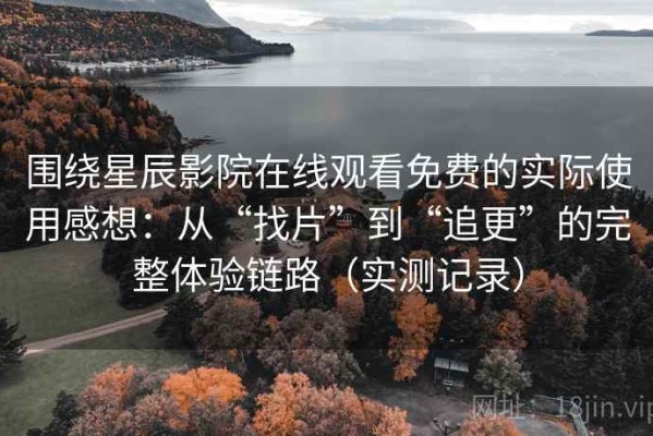 围绕星辰影院在线观看免费的实际使用感想：从“找片”到“追更”的完整体验链路（实测记录）