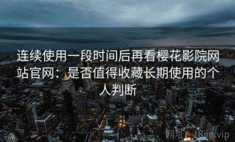 连续使用一段时间后再看樱花影院网站官网：是否值得收藏长期使用的个人判断