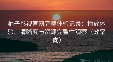 柚子影视官网完整体验记录：播放体验、清晰度与资源完整性观察（效率向）