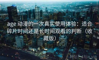 age 动漫的一次真实使用体验：适合碎片时间还是长时间观看的判断（收藏版）