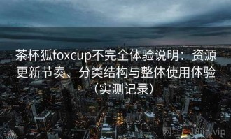 茶杯狐foxcup不完全体验说明：资源更新节奏、分类结构与整体使用体验（实测记录）