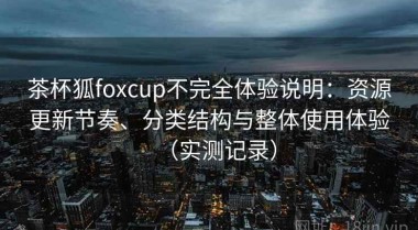 茶杯狐foxcup不完全体验说明：资源更新节奏、分类结构与整体使用体验（实测记录）