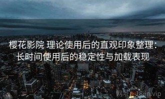 樱花影院 理论使用后的直观印象整理：长时间使用后的稳定性与加载表现