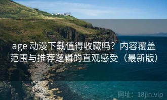 age 动漫下载值得收藏吗？内容覆盖范围与推荐逻辑的直观感受（最新版）