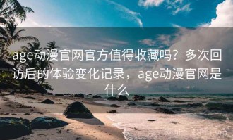 age动漫官网官方值得收藏吗？多次回访后的体验变化记录，age动漫官网是什么