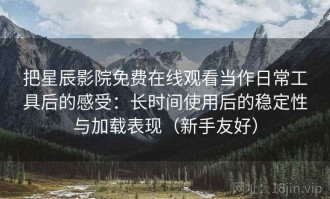 把星辰影院免费在线观看当作日常工具后的感受：长时间使用后的稳定性与加载表现（新手友好）