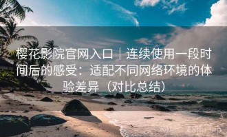 樱花影院官网入口｜连续使用一段时间后的感受：适配不同网络环境的体验差异（对比总结）