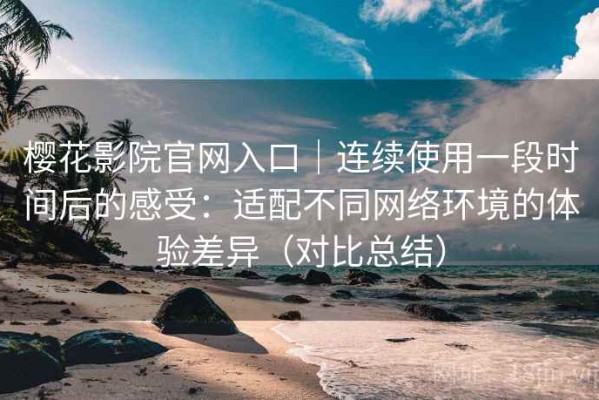 樱花影院官网入口｜连续使用一段时间后的感受：适配不同网络环境的体验差异（对比总结）