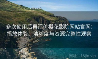 多次使用后再评价樱花影院网站官网：播放体验、清晰度与资源完整性观察