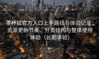 茶杯狐官方入口上手路线与体验记录：资源更新节奏、分类结构与整体使用体验（长期体验）