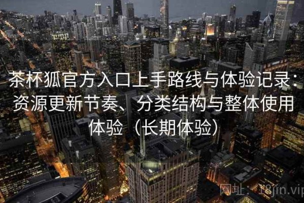 茶杯狐官方入口上手路线与体验记录：资源更新节奏、分类结构与整体使用体验（长期体验）