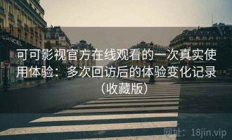 可可影视官方在线观看的一次真实使用体验：多次回访后的体验变化记录（收藏版）