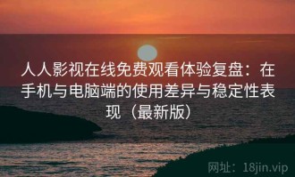 人人影视在线免费观看体验复盘：在手机与电脑端的使用差异与稳定性表现（最新版）