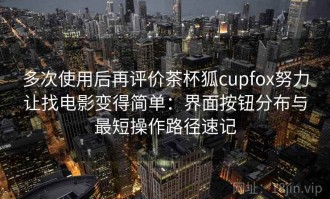 多次使用后再评价茶杯狐cupfox努力让找电影变得简单：界面按钮分布与最短操作路径速记