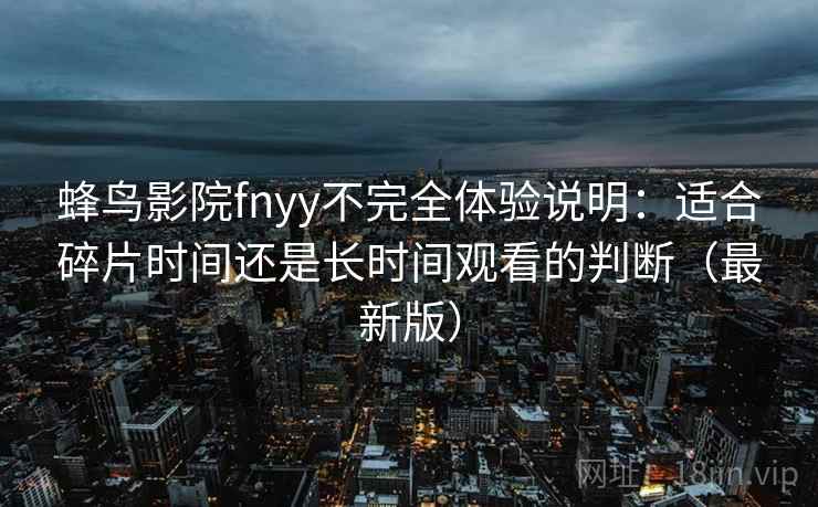 蜂鸟影院fnyy不完全体验说明：适合碎片时间还是长时间观看的判断（最新版）