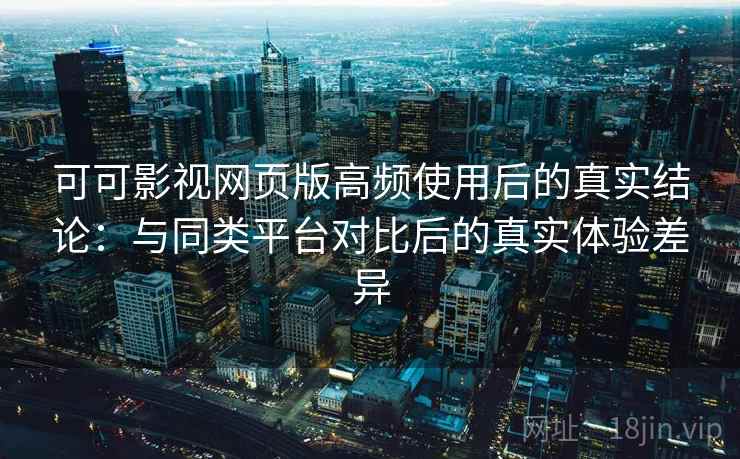 可可影视网页版高频使用后的真实结论：与同类平台对比后的真实体验差异