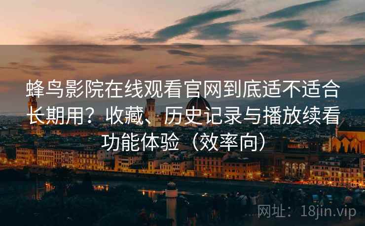 蜂鸟影院在线观看官网到底适不适合长期用？收藏、历史记录与播放续看功能体验（效率向）