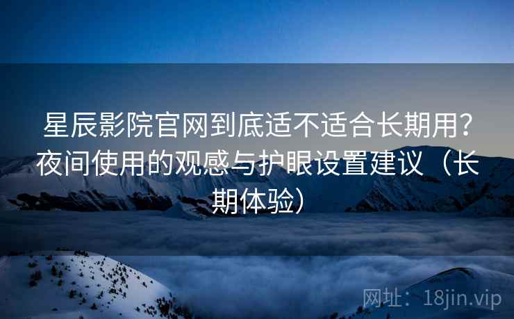 星辰影院官网到底适不适合长期用？夜间使用的观感与护眼设置建议（长期体验）